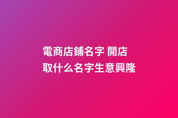 電商店鋪名字 開店取什么名字生意興隆-第1張-店鋪起名-玄機(jī)派